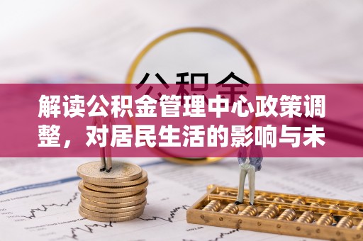 漳州解读公积金管理中心政策调整，对居民生活的影响与未来展望