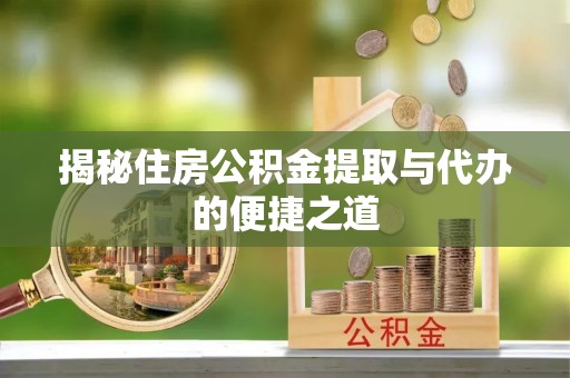 漳州揭秘住房公积金提取与代办的便捷之道