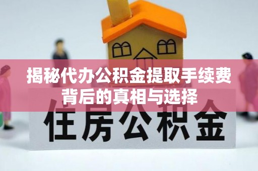 漳州揭秘代办公积金提取手续费背后的真相与选择