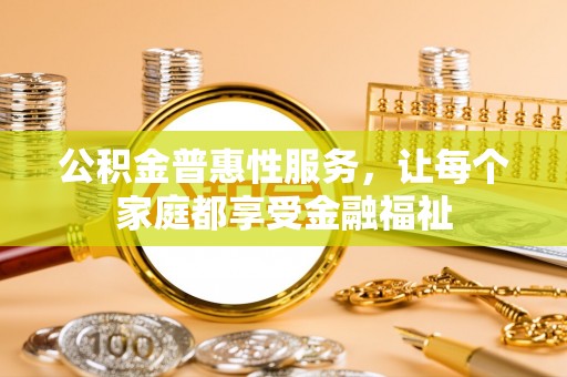 漳州公积金普惠性服务，让每个家庭都享受金融福祉