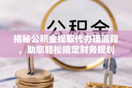 漳州揭秘公积金提取代办理流程，助您轻松搞定财务规划
