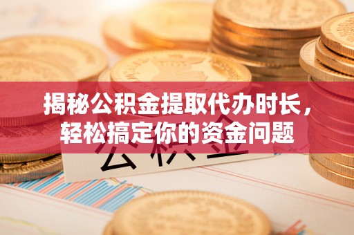 漳州揭秘公积金提取代办时长，轻松搞定你的资金问题