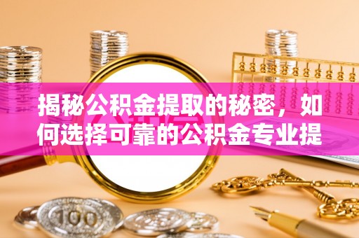 漳州揭秘公积金提取的秘密，如何选择可靠的公积金专业提取代办服务