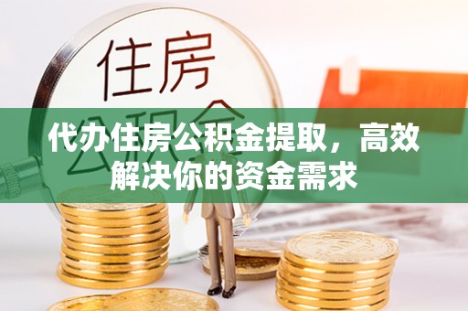 漳州代办住房公积金提取，高效解决你的资金需求