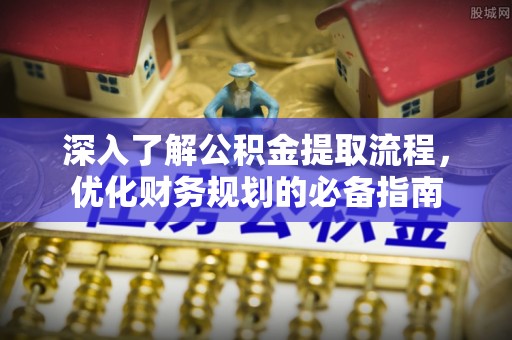 漳州深入了解公积金提取流程，优化财务规划的必备指南