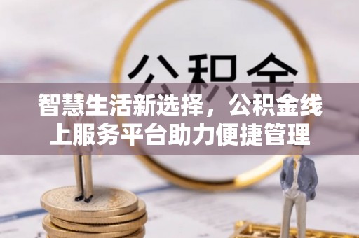 漳州智慧生活新选择，公积金线上服务平台助力便捷管理