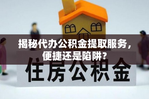 漳州揭秘代办公积金提取服务，便捷还是陷阱？
