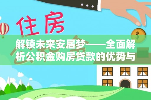 漳州解锁未来安居梦——全面解析公积金购房贷款的优势与策略