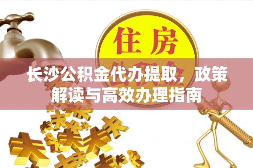 漳州长沙公积金代办提取，政策解读与高效办理指南