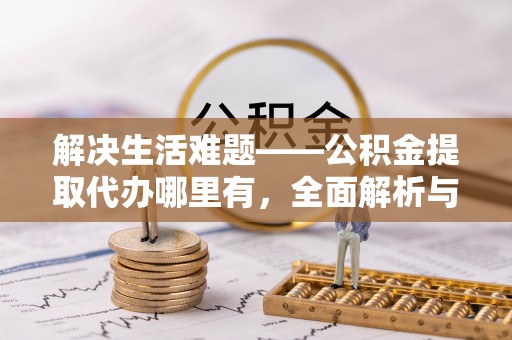 漳州解决生活难题——公积金提取代办哪里有，全面解析与服务推荐
