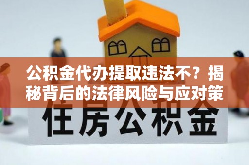 漳州公积金代办提取违法不？揭秘背后的法律风险与应对策略