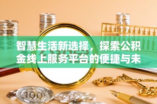 漳州智慧生活新选择，探索公积金线上服务平台的便捷与未来