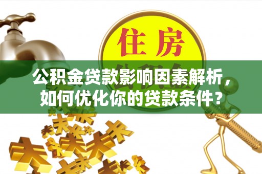 漳州公积金贷款影响因素解析，如何优化你的贷款条件？