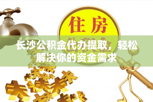 漳州长沙公积金代办提取，轻松解决你的资金需求