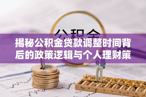 漳州揭秘公积金贷款调整时间背后的政策逻辑与个人理财策略