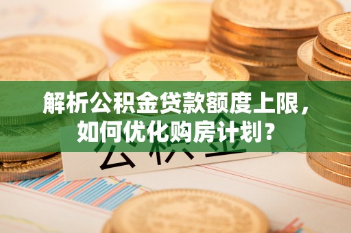 漳州解析公积金贷款额度上限，如何优化购房计划？
