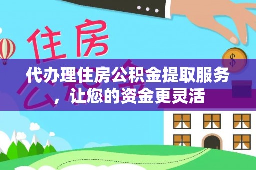 漳州代办理住房公积金提取服务，让您的资金更灵活