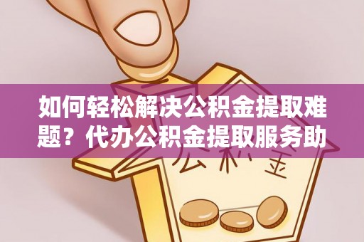 漳州如何轻松解决公积金提取难题？代办公积金提取服务助您一臂之力