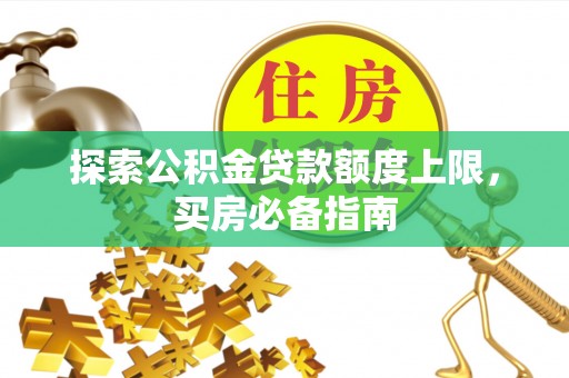 漳州探索公积金贷款额度上限，买房必备指南