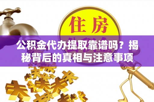 漳州公积金代办提取靠谱吗？揭秘背后的真相与注意事项