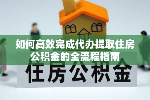 漳州如何高效完成代办提取住房公积金的全流程指南