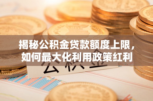 漳州揭秘公积金贷款额度上限，如何最大化利用政策红利