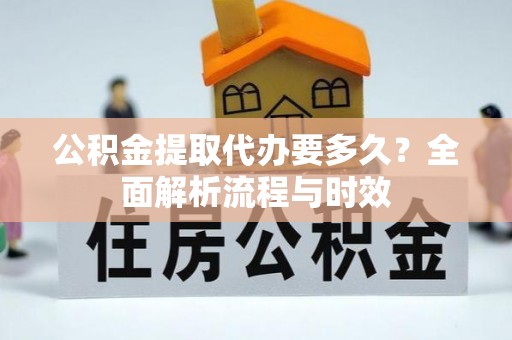 漳州公积金提取代办要多久？全面解析流程与时效