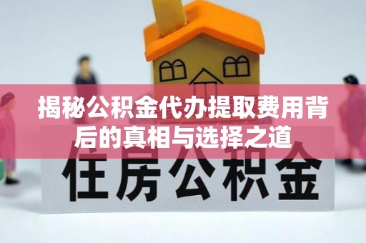 漳州揭秘公积金代办提取费用背后的真相与选择之道