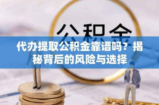 漳州代办提取公积金靠谱吗？揭秘背后的风险与选择