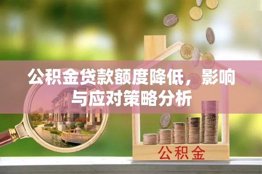 漳州公积金贷款额度降低，影响与应对策略分析