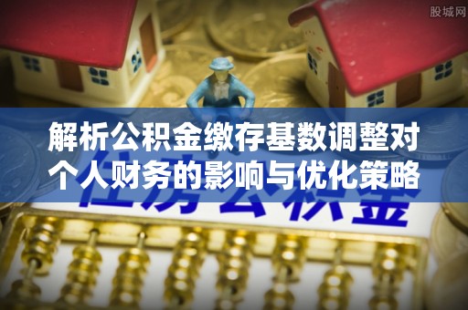 漳州解析公积金缴存基数调整对个人财务的影响与优化策略