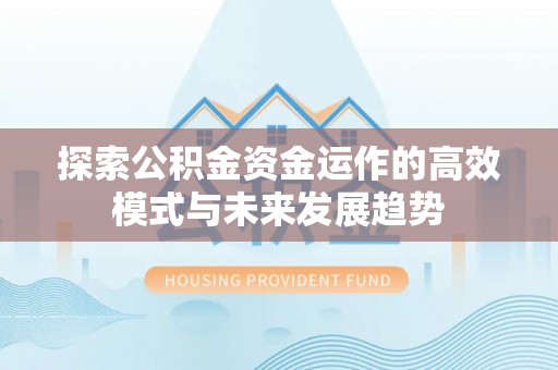漳州探索公积金资金运作的高效模式与未来发展趋势