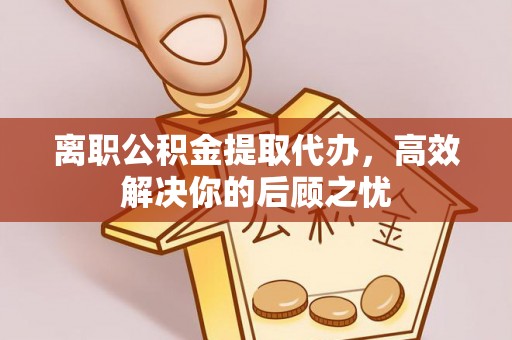 漳州离职公积金提取代办，高效解决你的后顾之忧