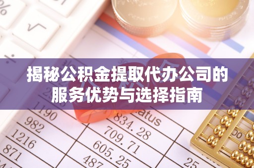 漳州揭秘公积金提取代办公司的服务优势与选择指南