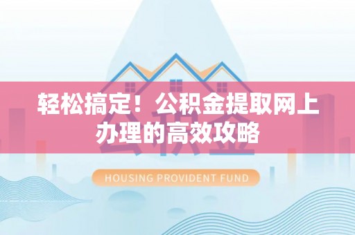 漳州轻松搞定！公积金提取网上办理的高效攻略