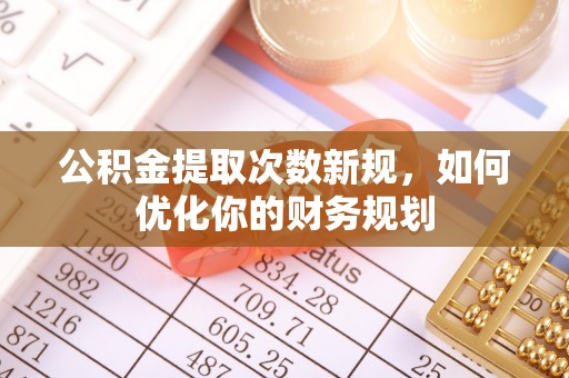 漳州公积金提取次数新规，如何优化你的财务规划