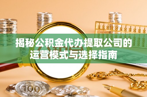 漳州揭秘公积金代办提取公司的运营模式与选择指南