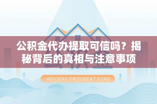 漳州公积金代办提取可信吗？揭秘背后的真相与注意事项