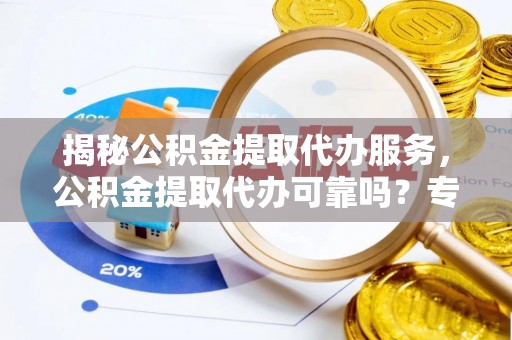 漳州揭秘公积金提取代办服务，公积金提取代办可靠吗？专业解析与实用指南