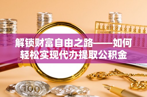 漳州解锁财富自由之路——如何轻松实现代办提取公积金
