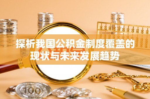 漳州探析我国公积金制度覆盖的现状与未来发展趋势