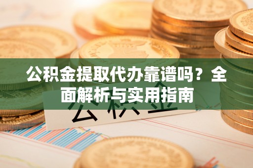 漳州公积金提取代办靠谱吗？全面解析与实用指南