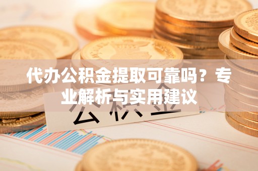 漳州代办公积金提取可靠吗？专业解析与实用建议