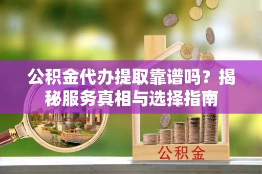 漳州公积金代办提取靠谱吗？揭秘服务真相与选择指南