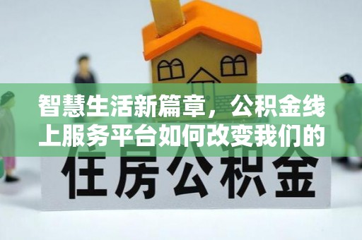 漳州智慧生活新篇章，公积金线上服务平台如何改变我们的日常