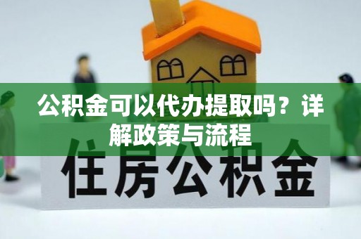 漳州公积金可以代办提取吗？详解政策与流程