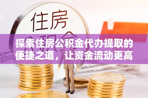 漳州探索住房公积金代办提取的便捷之道，让资金流动更高效