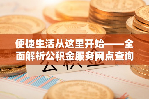 漳州便捷生活从这里开始——全面解析公积金服务网点查询技巧