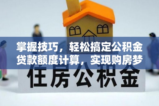 漳州掌握技巧，轻松搞定公积金贷款额度计算，实现购房梦想