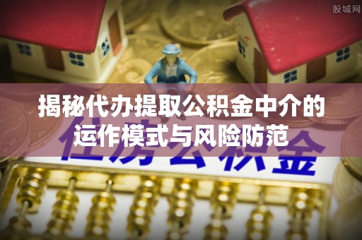 漳州揭秘代办提取公积金中介的运作模式与风险防范